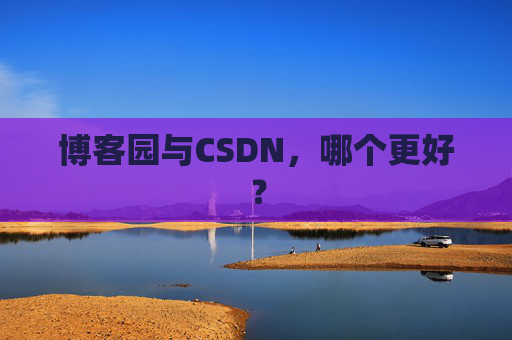 博客园与CSDN，哪个更好？