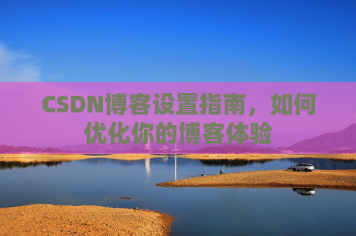 CSDN博客设置指南，如何优化你的博客体验